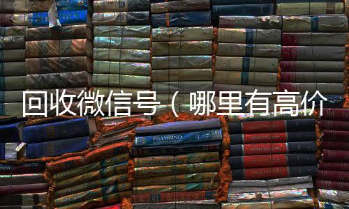 回收微信号（24小时全天回收vx哪里有高价回收微信号）