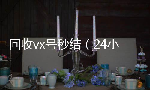 回收vx号秒结（个人回收vx秒结24小时高价回收微信秒结微信号）