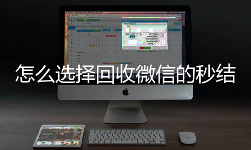 怎么选择回收微信在线24小时回收vx的秒结平台（回收微信秒结账）